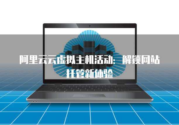 阿里云主機(jī)托管與網(wǎng)站托管 企業(yè)數(shù)字化轉(zhuǎn)型的堅(jiān)實(shí)基石
